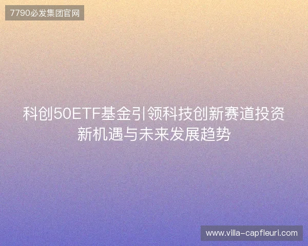 科创50ETF基金引领科技创新赛道投资新机遇与未来发展趋势 科创50ETF基金引领科技创新赛道投资新机遇与未来发展趋势