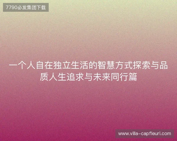 一个人自在独立生活的智慧方式探索与品质人生追求与未来同行篇 一个人自在独立生活的智慧方式探索与品质人生追求与未来同行篇