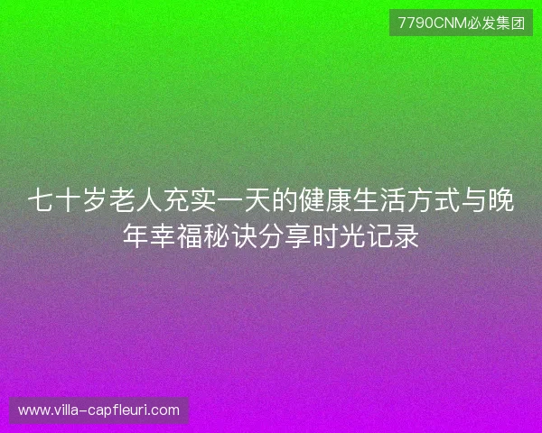 七十岁老人充实一天的健康生活方式与晚年幸福秘诀分享时光记录 七十岁老人充实一天的健康生活方式与晚年幸福秘诀分享时光记录