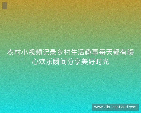 农村小视频记录乡村生活趣事每天都有暖心欢乐瞬间分享美好时光